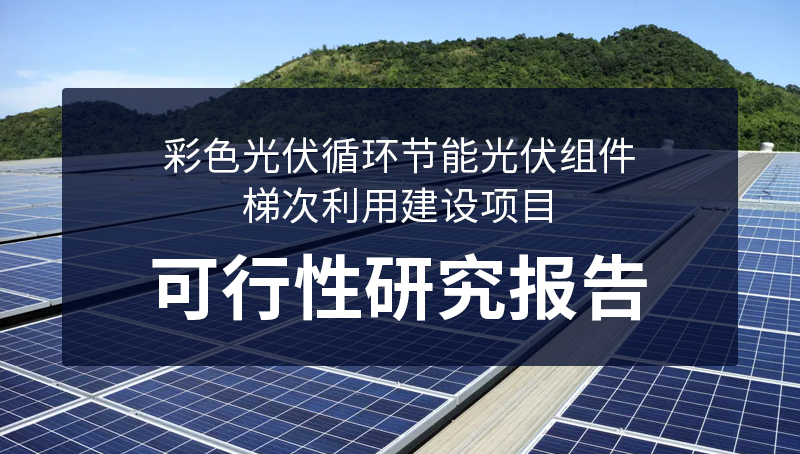 彩色光伏循環(huán)節(jié)能光伏組件梯次利用建設(shè)項(xiàng)目可行性研究報(bào)告
